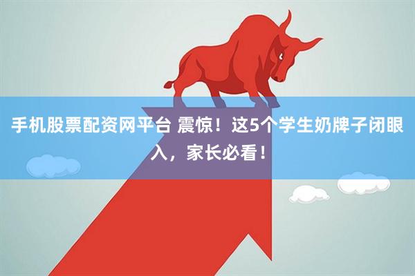 手机股票配资网平台 震惊！这5个学生奶牌子闭眼入，家长必看！