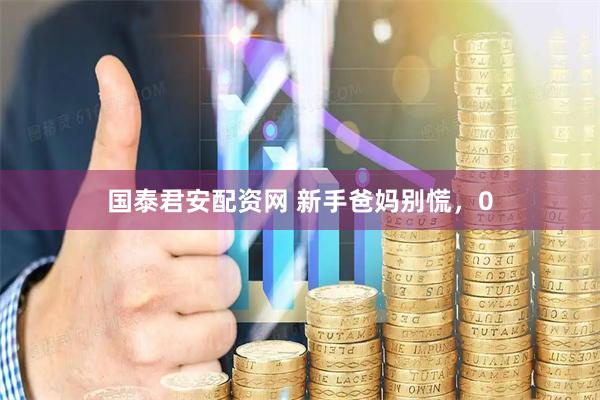 国泰君安配资网 新手爸妈别慌，0