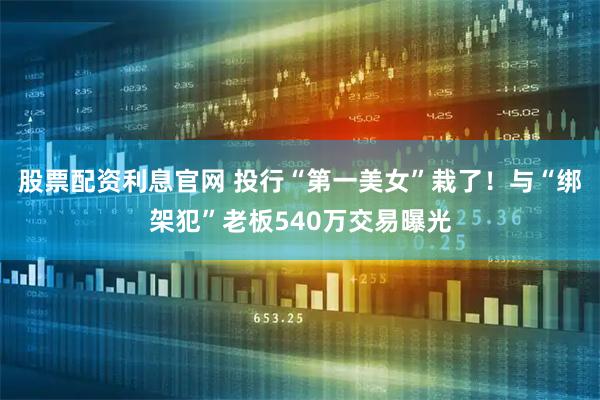 股票配资利息官网 投行“第一美女”栽了！与“绑架犯”老板540万交易曝光