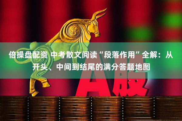 倍操盘配资 中考散文阅读“段落作用”全解：从开头、中间到结尾的满分答题地图