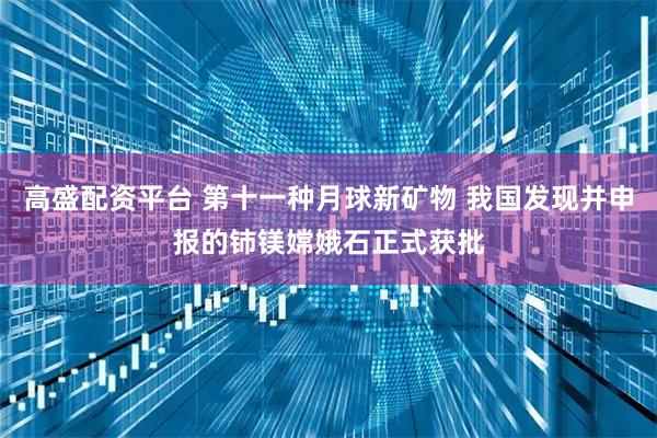 高盛配资平台 第十一种月球新矿物 我国发现并申报的铈镁嫦娥石正式获批