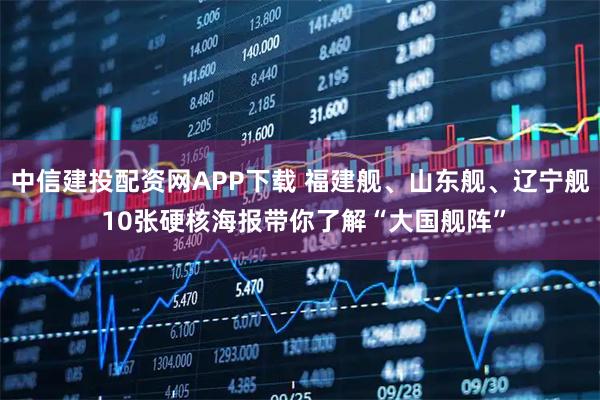 中信建投配资网APP下载 福建舰、山东舰、辽宁舰 10张硬核海报带你了解“大国舰阵”
