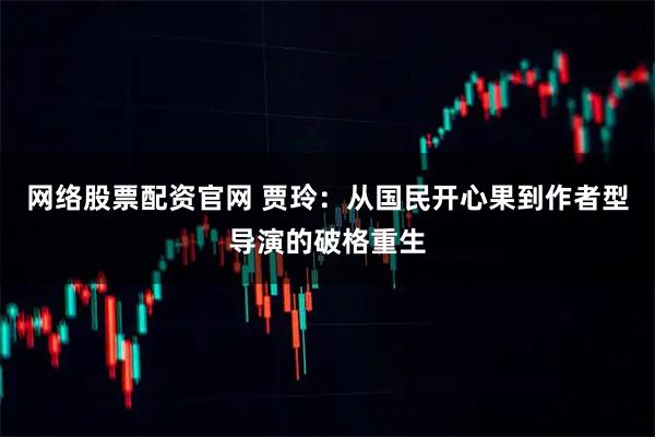 网络股票配资官网 贾玲：从国民开心果到作者型导演的破格重生