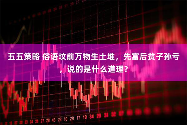 五五策略 俗语坟前万物生土堆，先富后贫子孙亏，说的是什么道理？