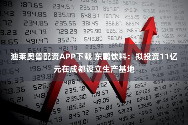 迪莱奥普配资APP下载 东鹏饮料：拟投资11亿元在成都设立生产基地