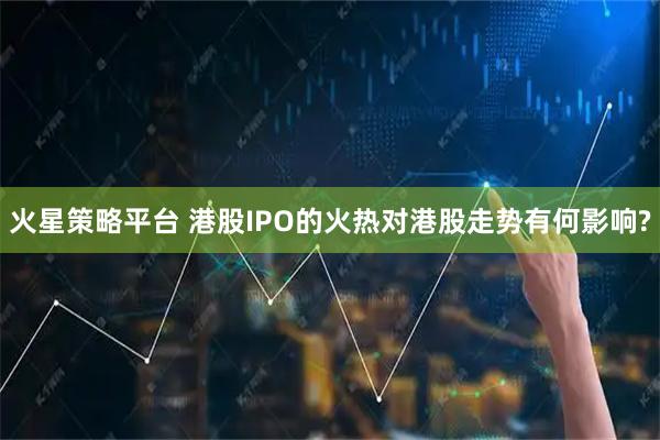 火星策略平台 港股IPO的火热对港股走势有何影响?