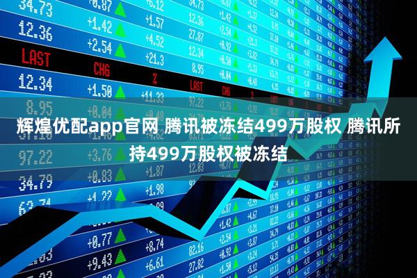 辉煌优配app官网 腾讯被冻结499万股权 腾讯所持499万股权被冻结