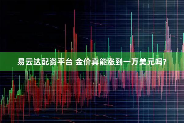 易云达配资平台 金价真能涨到一万美元吗?