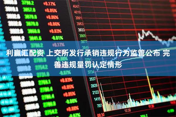 利赢汇配资 上交所发行承销违规行为监管公布 完善违规量罚认定情形