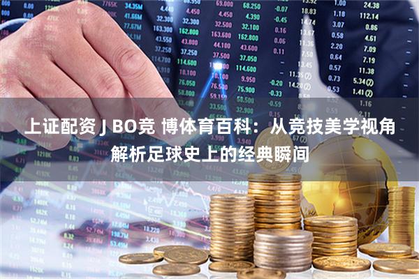 上证配资 J BO竞 博体育百科：从竞技美学视角解析足球史上的经典瞬间