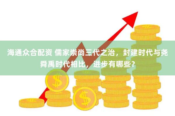 海通众合配资 儒家崇尚三代之治，封建时代与尧舜禹时代相比，进步有哪些？