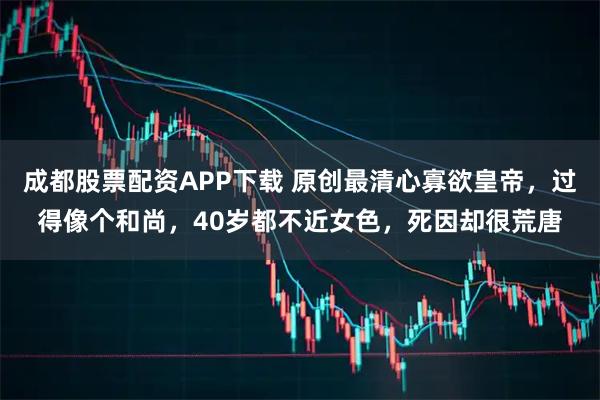成都股票配资APP下载 原创最清心寡欲皇帝，过得像个和尚，40岁都不近女色，死因却很荒唐
