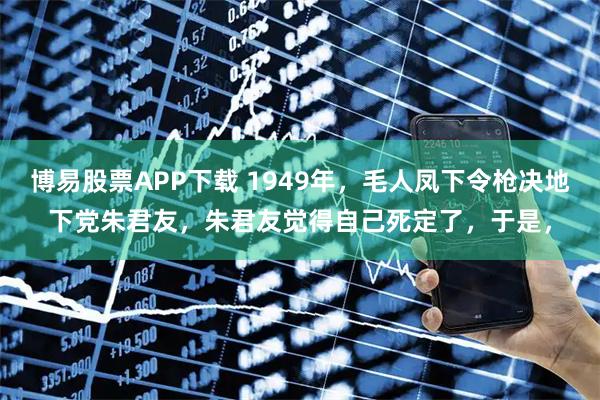 博易股票APP下载 1949年，毛人凤下令枪决地下党朱君友，朱君友觉得自己死定了，于是，