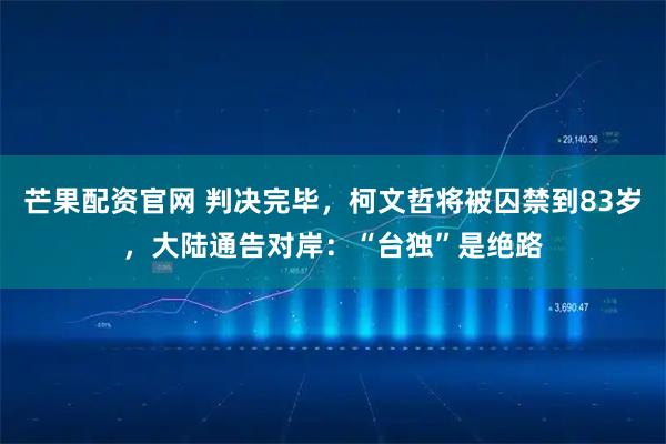 芒果配资官网 判决完毕，柯文哲将被囚禁到83岁，大陆通告对岸：“台独”是绝路