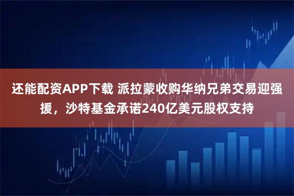 还能配资APP下载 派拉蒙收购华纳兄弟交易迎强援，沙特基金承诺240亿美元股权支持
