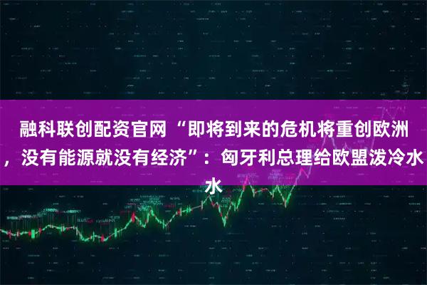融科联创配资官网 “即将到来的危机将重创欧洲，没有能源就没有经济”：匈牙利总理给欧盟泼冷水