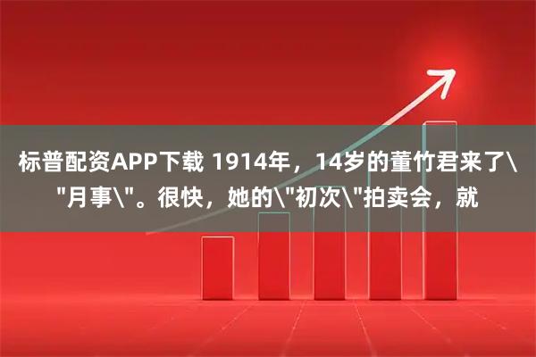 标普配资APP下载 1914年，14岁的董竹君来了＂月事＂。很快，她的＂初次＂拍卖会，就