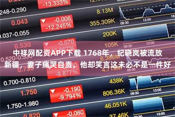 中祥网配资APP下载 1768年，纪晓岚被流放新疆，妻子痛哭自责，他却笑言这未必不是一件好