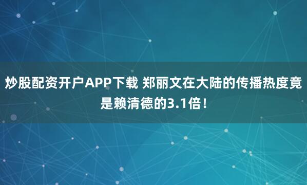 炒股配资开户APP下载 郑丽文在大陆的传播热度竟是赖清德的3.1倍！