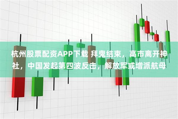 杭州股票配资APP下载 拜鬼结束，高市离开神社，中国发起第四波反击，解放军或增派航母