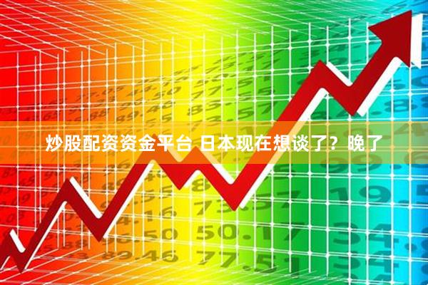 炒股配资资金平台 日本现在想谈了？晚了