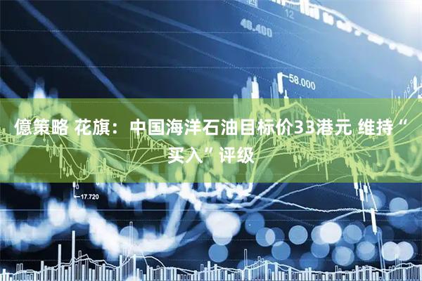 億策略 花旗：中国海洋石油目标价33港元 维持“买入”评级