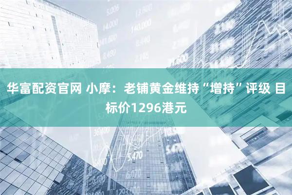 华富配资官网 小摩：老铺黄金维持“增持”评级 目标价1296港元